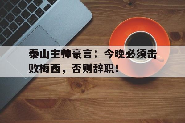 泰山主帅豪言：今晚必须击败梅西，否则辞职！